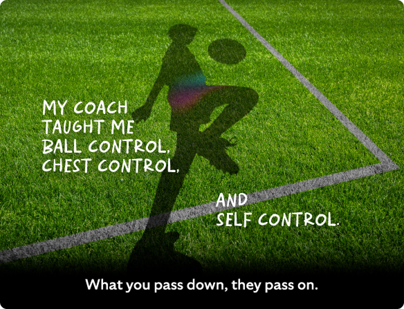 My coach taught me ball control, chest control and self control.