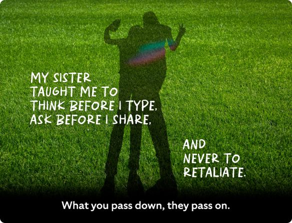My sister taught me to think before I type, ask before I share and never retaliate.